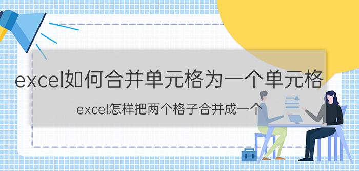 excel如何合并单元格为一个单元格 excel怎样把两个格子合并成一个？